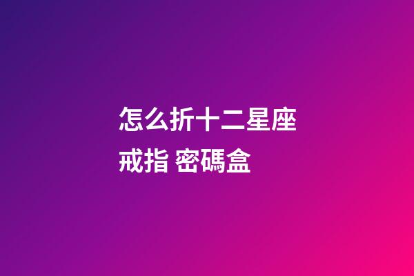怎么折十二星座戒指 密碼盒-第1張-星座運勢-玄機派
